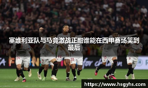 塞维利亚队与马竞激战正酣谁能在西甲赛场笑到最后